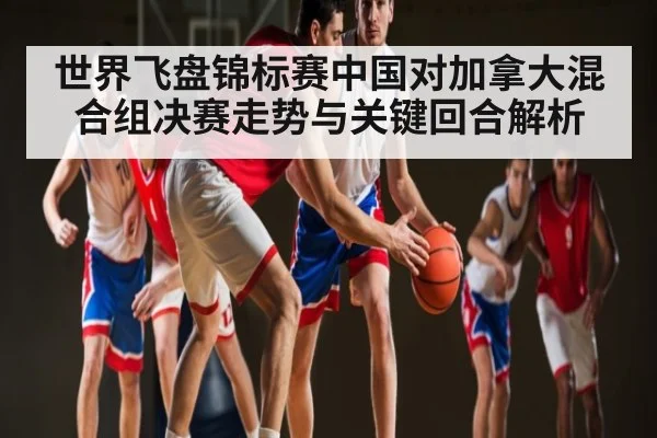 世界飞盘锦标赛中国对加拿大混合组决赛走势与关键回合解析