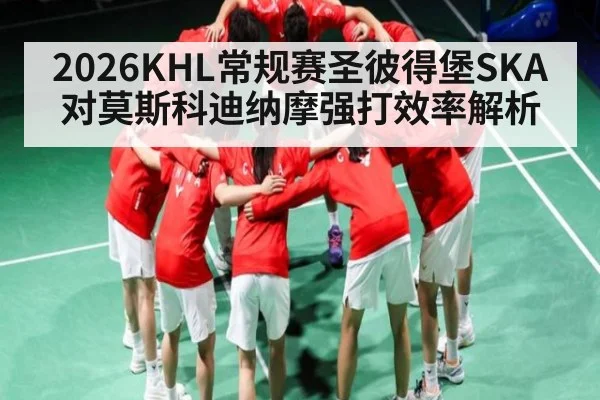 2026KHL常规赛圣彼得堡SKA对莫斯科迪纳摩强打效率解析