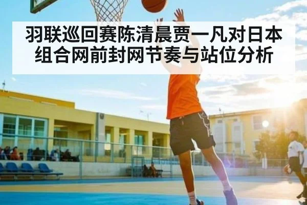 羽联巡回赛陈清晨贾一凡对日本组合网前封网节奏与站位分析